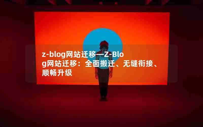 z-blog网站迁移—Z-Blog网站迁移:全面搬迁、无缝衔接、顺畅升级