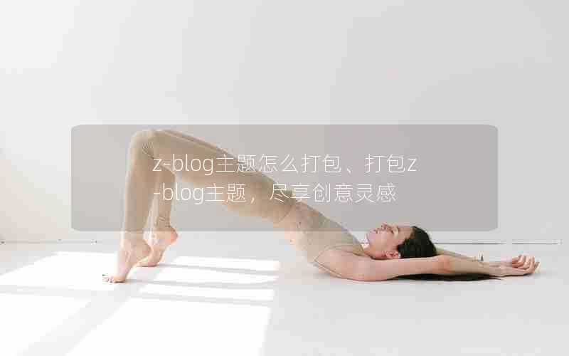 z-blog主题怎么打包、打包z-blog主题,尽享创意灵感