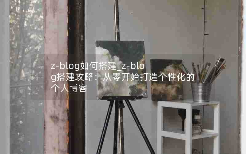 z-blog如何搭建_z-blog搭建攻略:从零开始打造个性化的个人博客