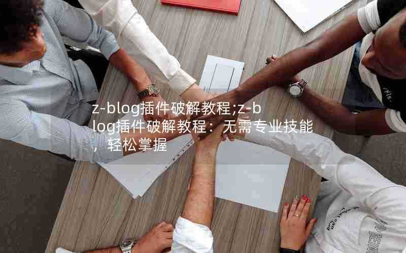 z-blog插件破解教程;z-blog插件破解教程:无需专业技能,轻松掌握
