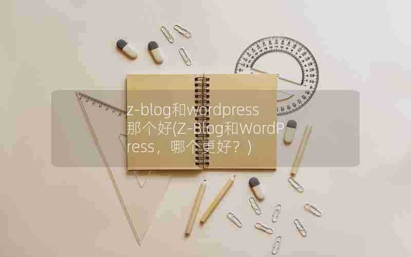 z-blog和wordpress那个好(Z-Blog和WordPress,哪个更好?)