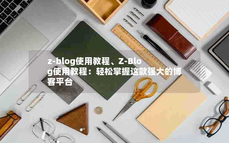 z-blog使用教程、Z-Blog使用教程:轻松掌握这款强大的博客平台