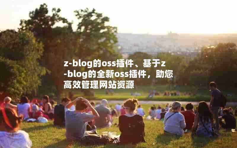 z-blog的oss插件、基于z-blog的全新oss插件,助您高效管理网站资源