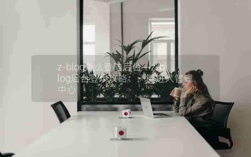 z-blog怎么登陆后台—z-blog后台登录攻略:一键进入管理中心