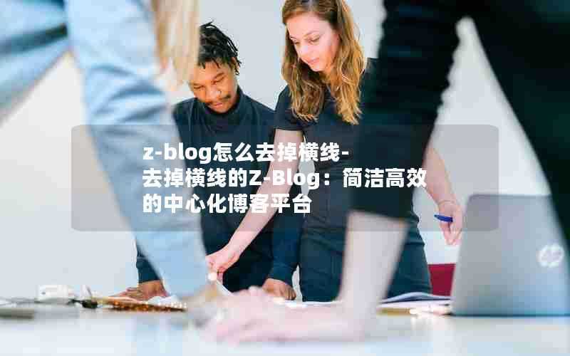 z-blog怎么去掉横线-去掉横线的Z-Blog:简洁高效的中心化博客平台