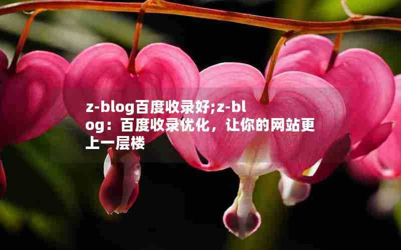 z-blog百度收录好;z-blog:百度收录优化,让你的网站更上一层楼