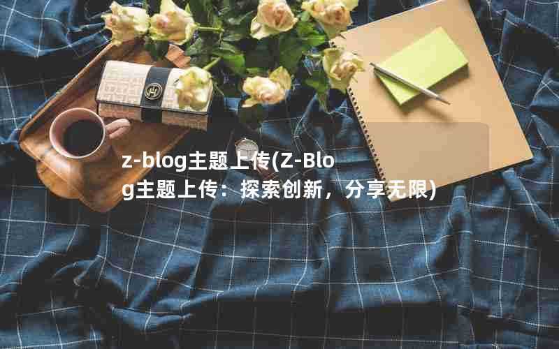 z-blog主题上传(Z-Blog主题上传:探索创新,分享无限)
