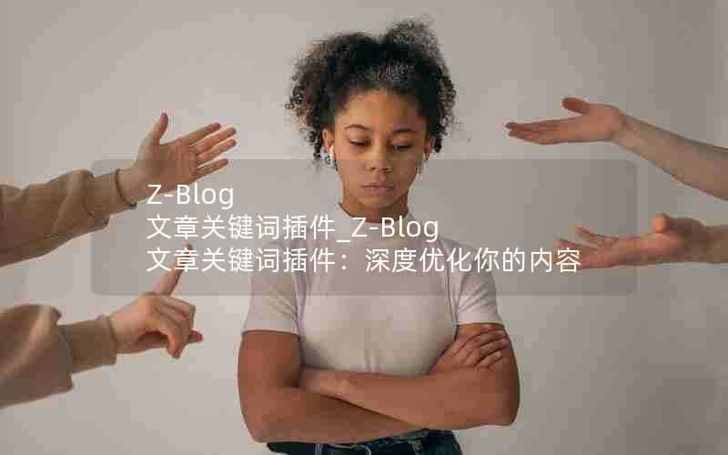 Z-Blog文章关键词插件_Z-Blog文章关键词插件:深度优化你的内容