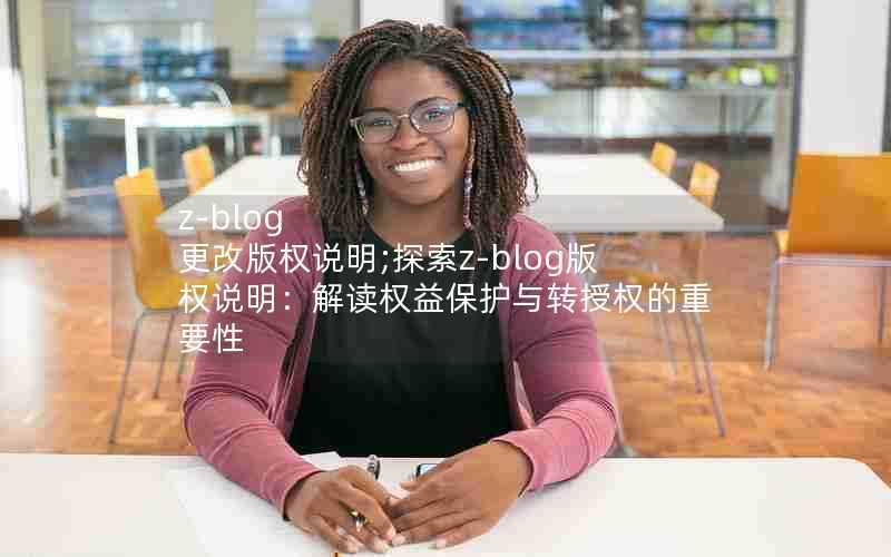 z-blog更改版权说明;探索z-blog版权说明:解读权益保护与转授权的重要性