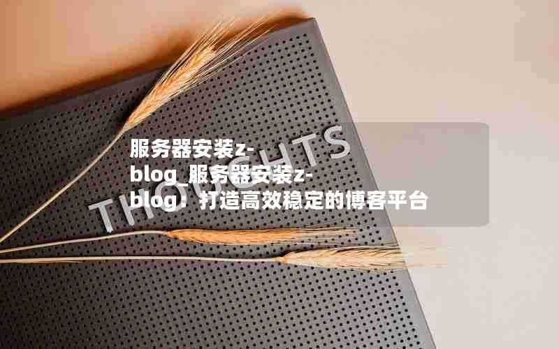 服务器安装z-blog_服务器安装z-blog:打造高效稳定的博客平台