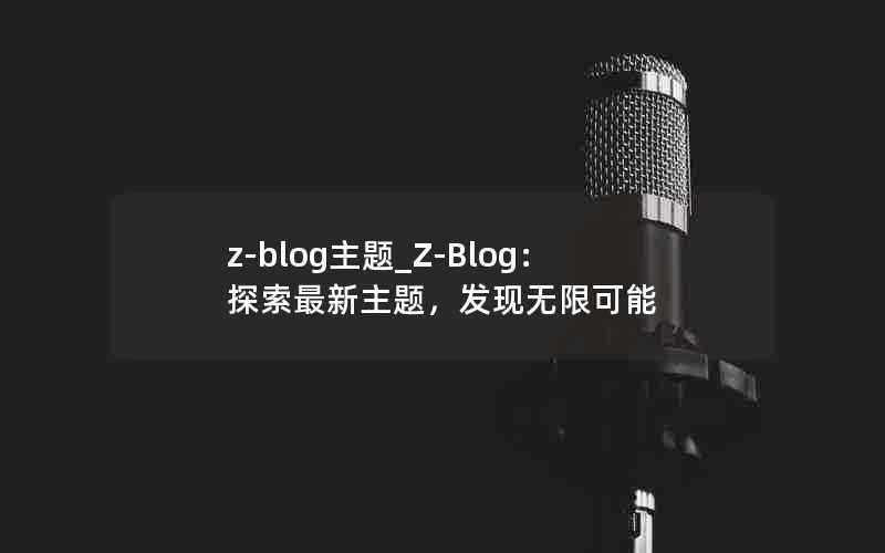 z-blog主题_Z-Blog:探索最新主题,发现无限可能