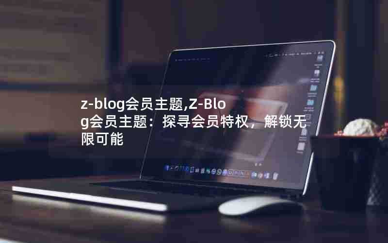 z-blog会员主题,Z-Blog会员主题:探寻会员特权,解锁无限可能