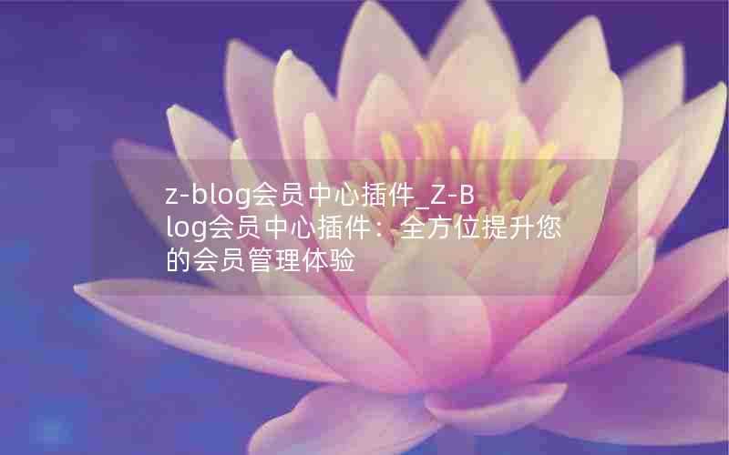 z-blog会员中心插件_Z-Blog会员中心插件:全方位提升您的会员管理体验