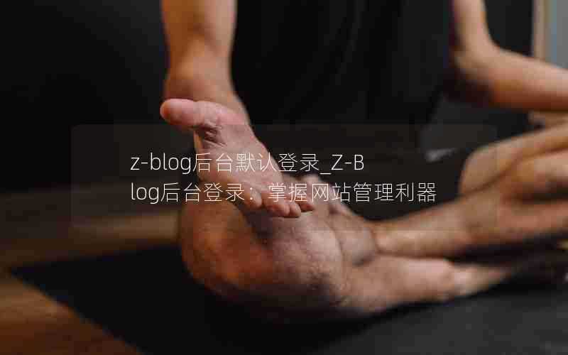 z-blog后台默认登录_Z-Blog后台登录:掌握网站管理利器