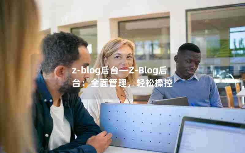 z-blog后台—Z-Blog后台:全面管理,轻松操控