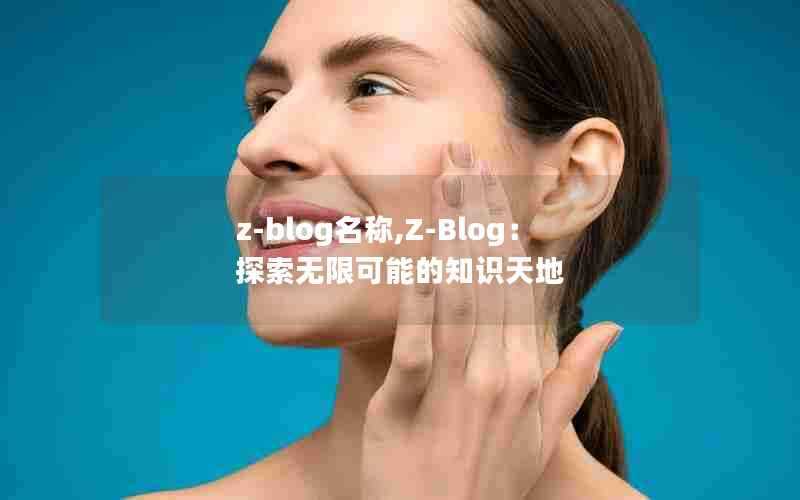 z-blog名称,Z-Blog:探索无限可能的知识天地