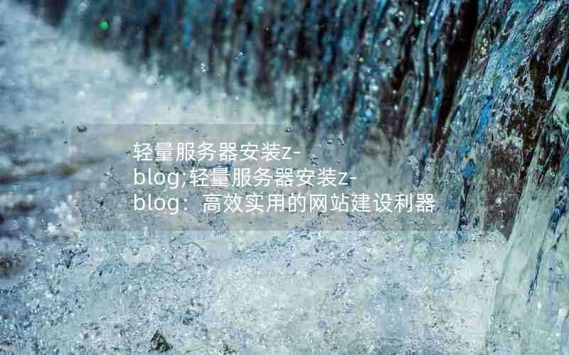 轻量服务器安装z-blog;轻量服务器安装z-blog:高效实用的网站建设利器