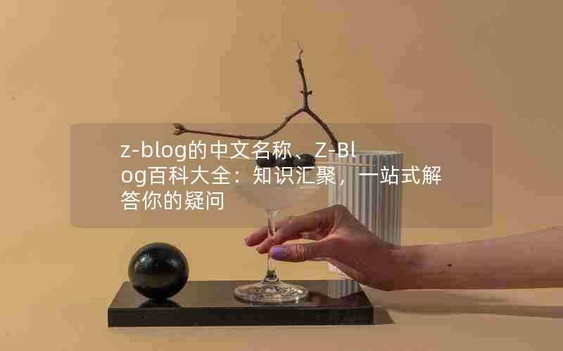 z-blog的中文名称、Z-Blog百科大全:知识汇聚,一站式解答你的疑问