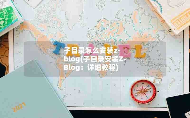 子目录怎么安装z-blog(子目录安装Z-Blog:详细教程)