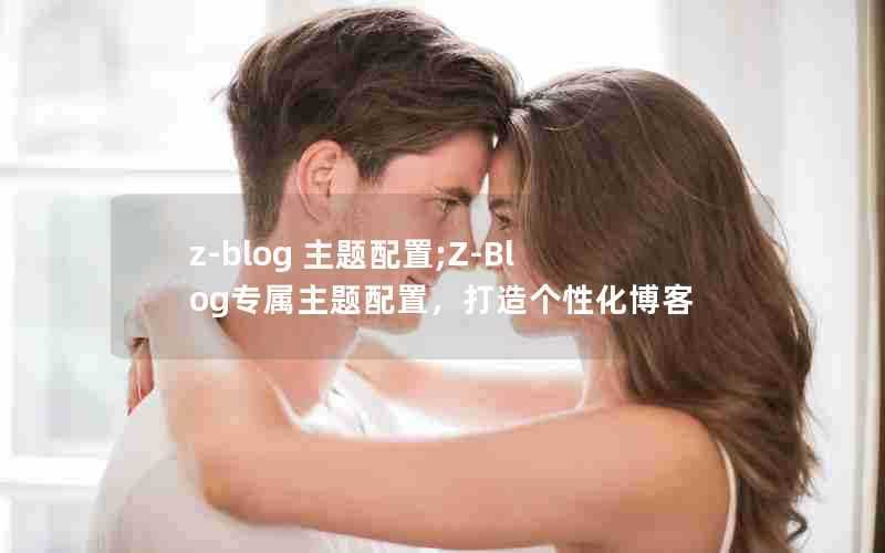 z-blog主题配置;Z-Blog专属主题配置,打造个性化博客