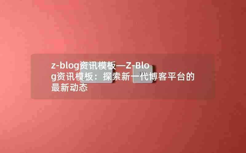 z-blog资讯模板—Z-Blog资讯模板:探索新一代博客平台的最新动态