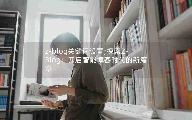z-blog关键词设置;探索Z-Blog:开启智能博客时代的新篇章