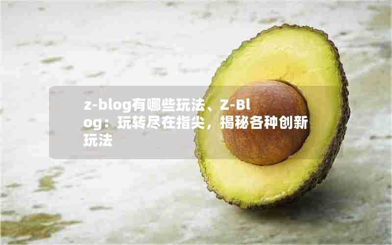 z-blog有哪些玩法、Z-Blog:玩转尽在指尖,揭秘各种创新玩法