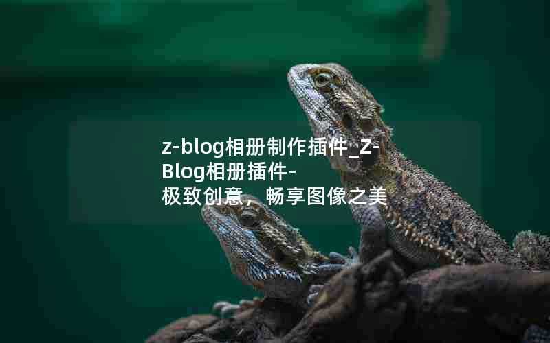 z-blog相册制作插件_Z-Blog相册插件-极致创意,畅享图像之美