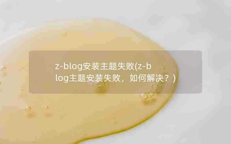 z-blog安装主题失败(z-blog主题安装失败,如何解决?)