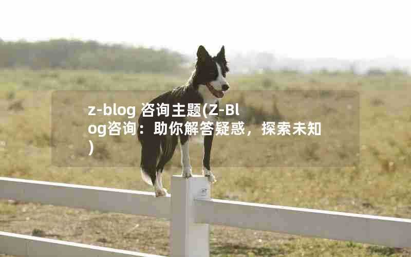 z-blog咨询主题(Z-Blog咨询:助你解答疑惑,探索未知)