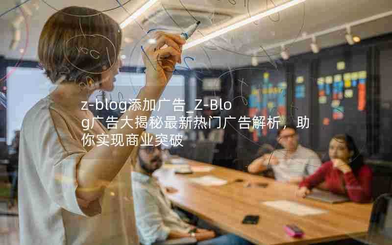 z-blog添加广告_Z-Blog广告大揭秘最新热门广告解析,助你实现商业突破