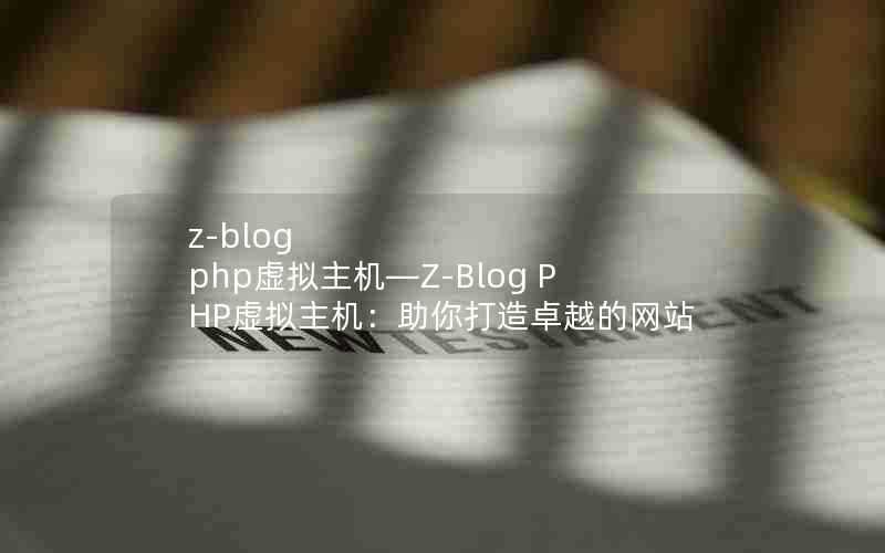 z-blogphp虚拟主机—Z-BlogPHP虚拟主机:助你打造卓越的网站