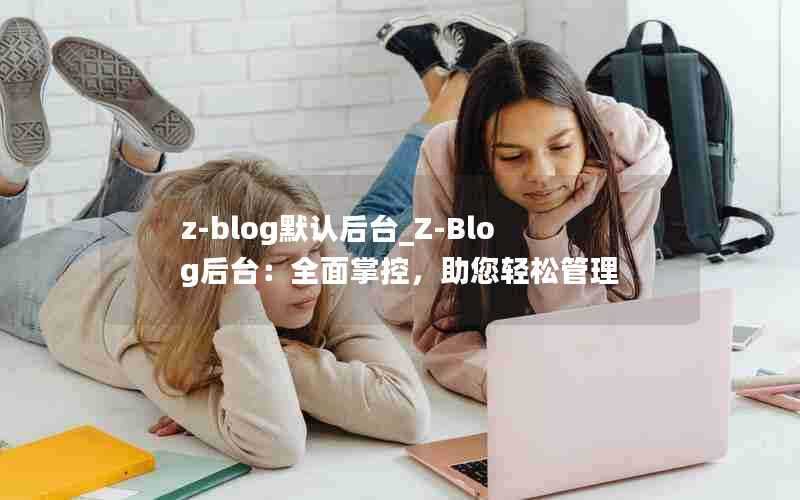 z-blog默认后台_Z-Blog后台:全面掌控,助您轻松管理