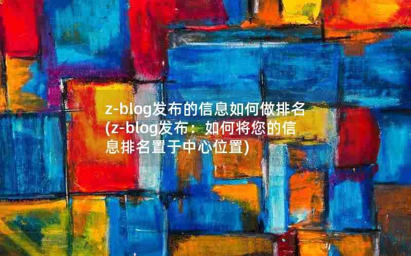 z-blog发布的信息如何做排名(z-blog发布:如何将您的信息排名置于中心位置)
