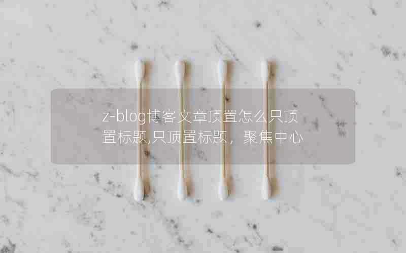z-blog博客文章顶置怎么只顶置标题,只顶置标题,聚焦中心