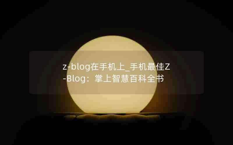 z-blog在手机上_手机最佳Z-Blog:掌上智慧百科全书