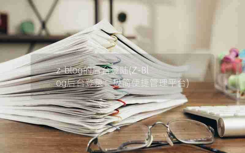 z-blog的后台登陆(Z-Blog后台登录:极简便捷管理平台)