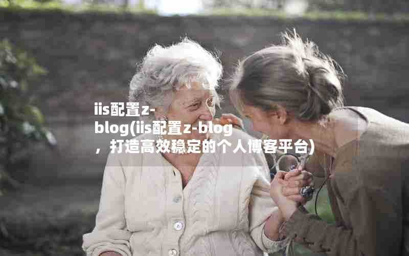 iis配置z-blog(iis配置z-blog,打造高效稳定的个人博客平台)