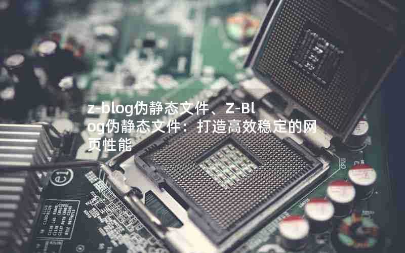 z-blog伪静态文件、Z-Blog伪静态文件:打造高效稳定的网页性能