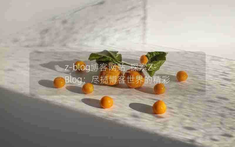 z-blog博客网站_探索Z-Blog:尽揽博客世界的精彩