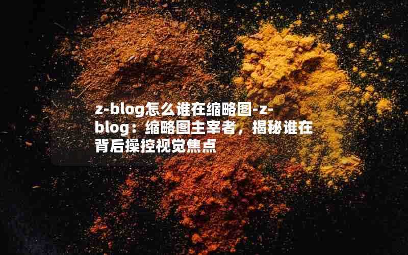 z-blog怎么谁在缩略图-z-blog:缩略图主宰者,揭秘谁在背后操控视觉焦点