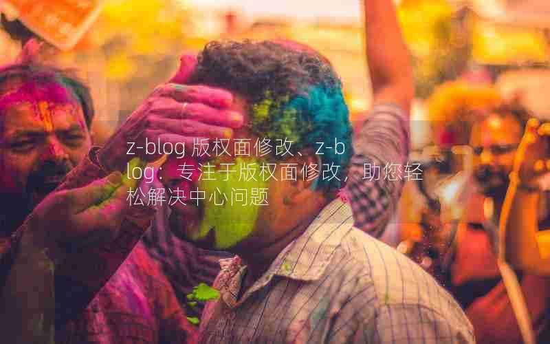 z-blog版权面修改、z-blog:专注于版权面修改,助您轻松解决中心问题