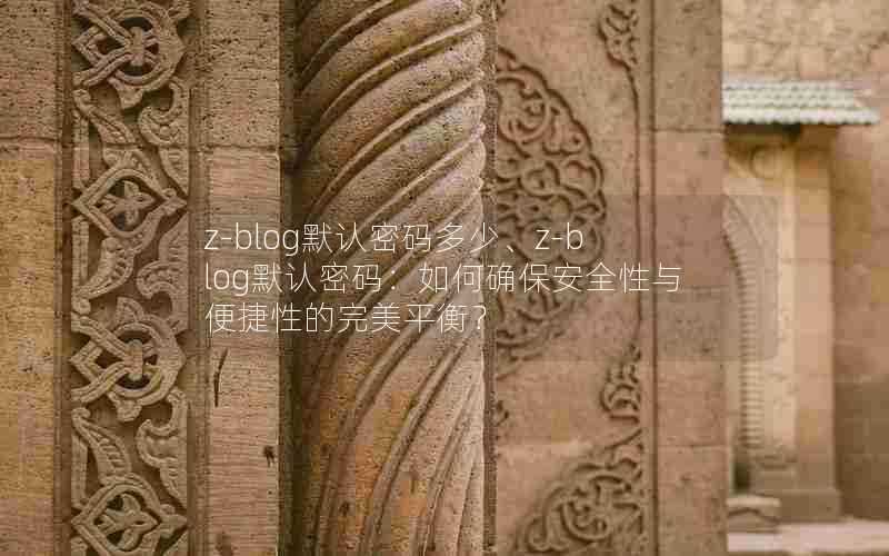 z-blog默认密码多少、z-blog默认密码:如何确保安全性与便捷性的完美平衡?