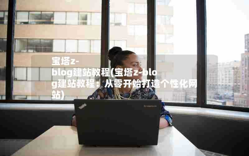 宝塔z-blog建站教程(宝塔z-blog建站教程:从零开始打造个性化网站)