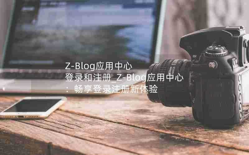 Z-Blog应用中心登录和注册_Z-Blog应用中心:畅享登录注册新体验