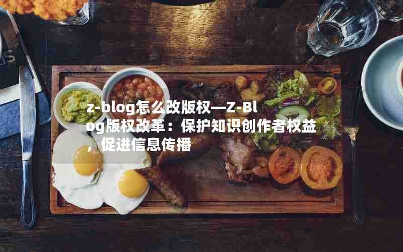 z-blog怎么改版权—Z-Blog版权改革:保护知识创作者权益,促进信息传播