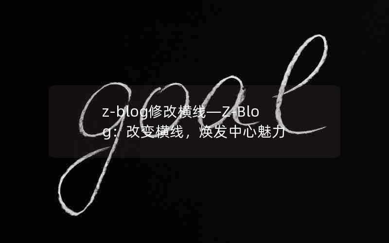 z-blog修改横线—Z-Blog:改变横线,焕发中心魅力