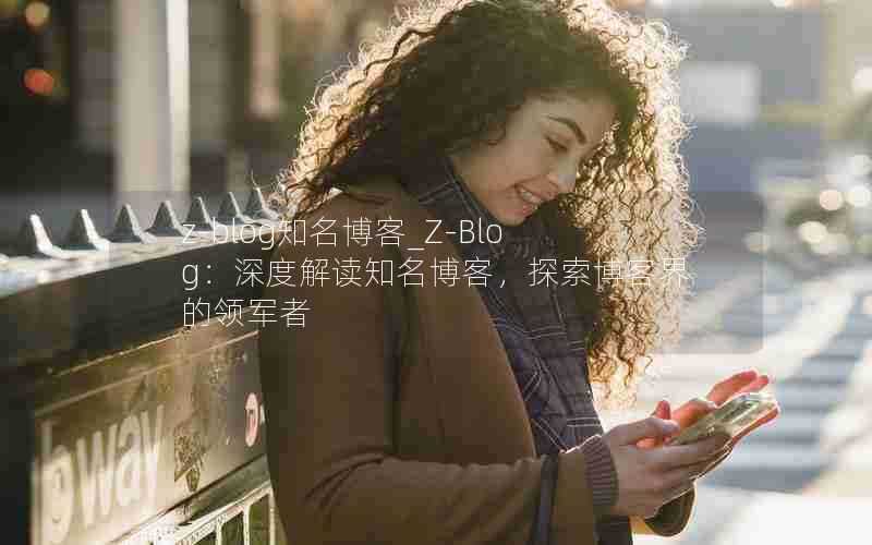 z-blog知名博客_Z-Blog:深度解读知名博客,探索博客界的领军者