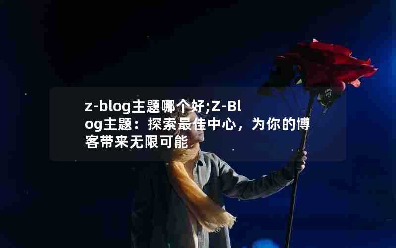 z-blog主题哪个好;Z-Blog主题:探索最佳中心,为你的博客带来无限可能