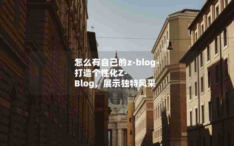 怎么有自己的z-blog-打造个性化Z-Blog,展示独特风采